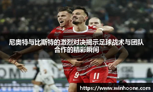 尼奥特与比斯特的激烈对决揭示足球战术与团队合作的精彩瞬间