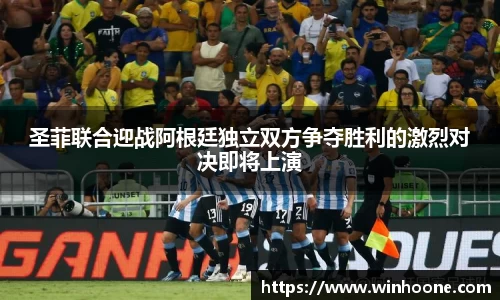 圣菲联合迎战阿根廷独立双方争夺胜利的激烈对决即将上演