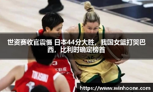世资赛收官震慑 日本44分大胜，我国女篮打哭巴西，比利时确定榜首