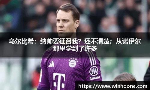 乌尔比希：纳帅要征召我？还不清楚；从诺伊尔那里学到了许多